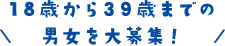 18歳から39歳までの男女を大募集!