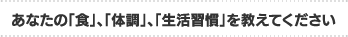 あなたの「食」、「体調」、「生活習慣」を教えてください