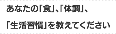 あなたの「食」、「体調」、「生活習慣」を教えてください