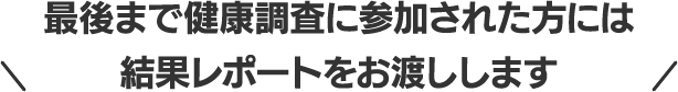 最後まで健康調査に参加された方には結果レポートをお渡しします